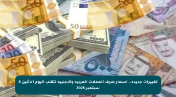 تغييرات جديدة.. أسعار صرف العملات العربية والأجنبية تتقلب اليوم الاثنين 8 سبتمبر 2025